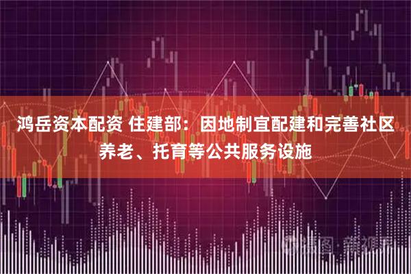 鸿岳资本配资 住建部：因地制宜配建和完善社区养老、托育等公共服务设施