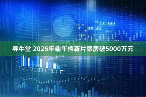 寻牛堂 2025年端午档新片票房破5000万元