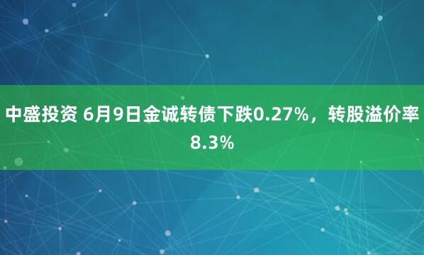 中盛投资 6月9日金诚转债下跌0.27%，转股溢价率8.3%