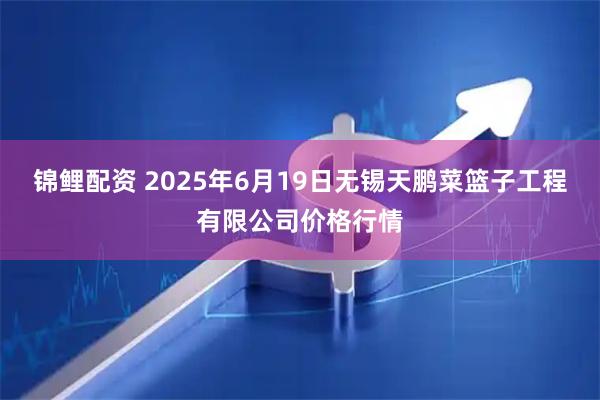 锦鲤配资 2025年6月19日无锡天鹏菜篮子工程有限公司价格行情