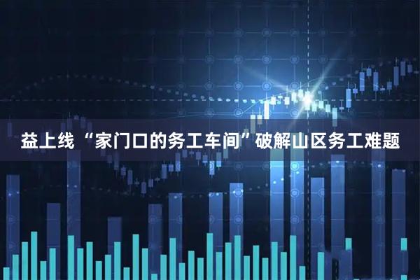 益上线 “家门口的务工车间”破解山区务工难题