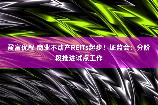 盈富优配 商业不动产REITs起步！证监会：分阶段推进试点工作