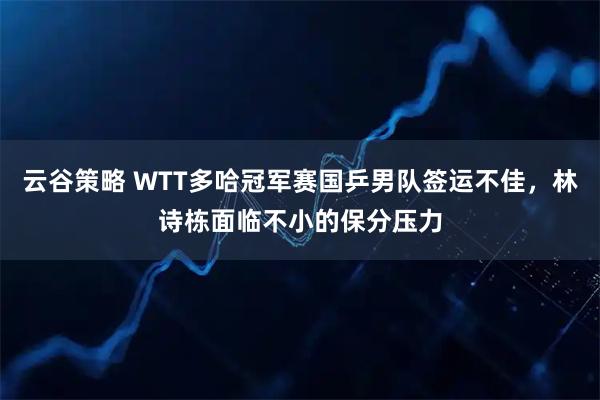 云谷策略 WTT多哈冠军赛国乒男队签运不佳，林诗栋面临不小的保分压力
