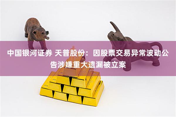 中国银河证券 天普股份：因股票交易异常波动公告涉嫌重大遗漏被立案