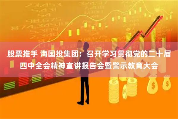 股票推手 海国投集团：召开学习贯彻党的二十届四中全会精神宣讲报告会暨警示教育大会
