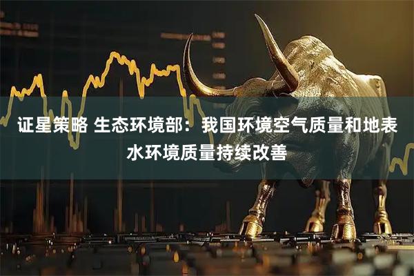 证星策略 生态环境部：我国环境空气质量和地表水环境质量持续改善