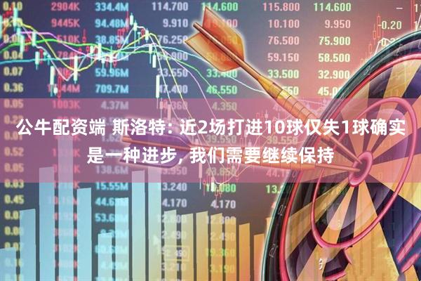 公牛配资端 斯洛特: 近2场打进10球仅失1球确实是一种进步, 我们需要继续保持