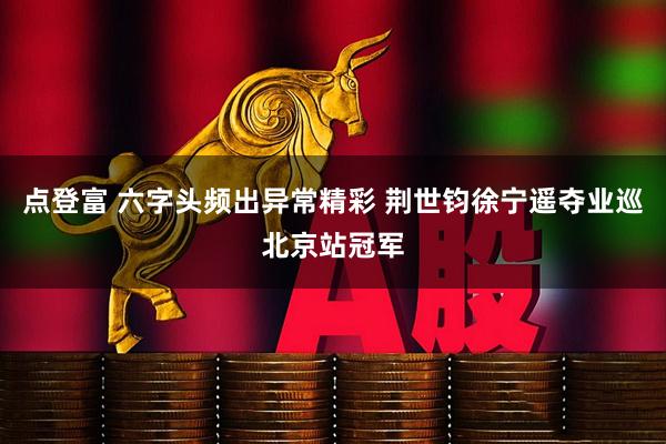 点登富 六字头频出异常精彩 荆世钧徐宁遥夺业巡北京站冠军