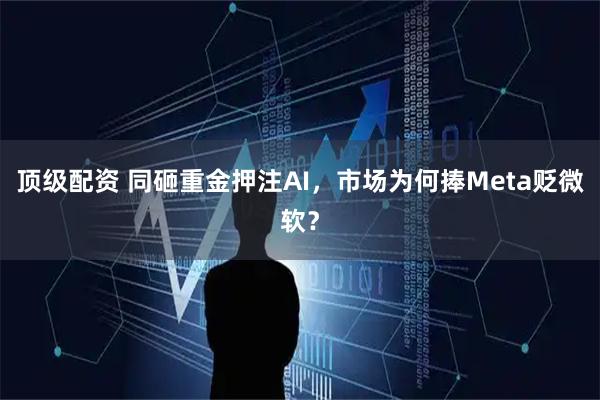 顶级配资 同砸重金押注AI，市场为何捧Meta贬微软？