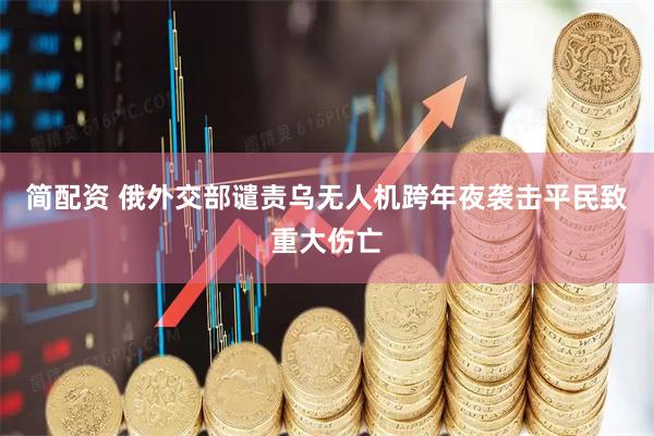 简配资 俄外交部谴责乌无人机跨年夜袭击平民致重大伤亡