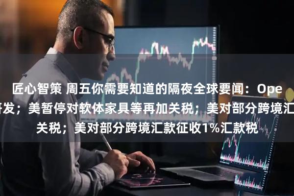 匠心智策 周五你需要知道的隔夜全球要闻：OpenAI加码音频AI研发；美暂停对软体家具等再加关税；美对部分跨境汇款征收1%汇款税