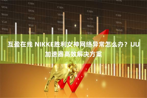 互盈在线 NIKKE胜利女神网络异常怎么办？UU加速器高效解决方案