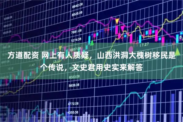 方道配资 网上有人质疑，山西洪洞大槐树移民是个传说，文史君用史实来解答