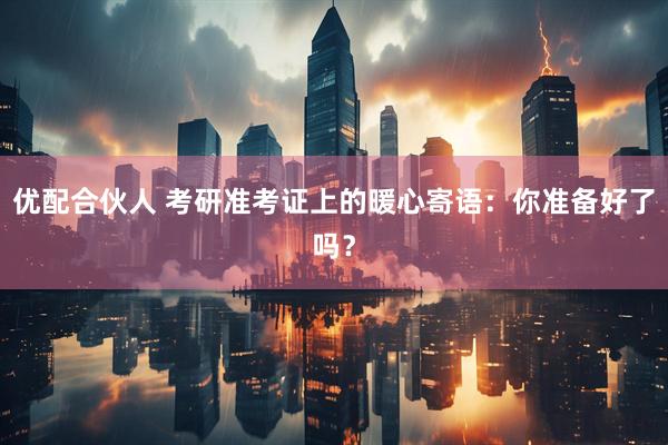 优配合伙人 考研准考证上的暖心寄语：你准备好了吗？