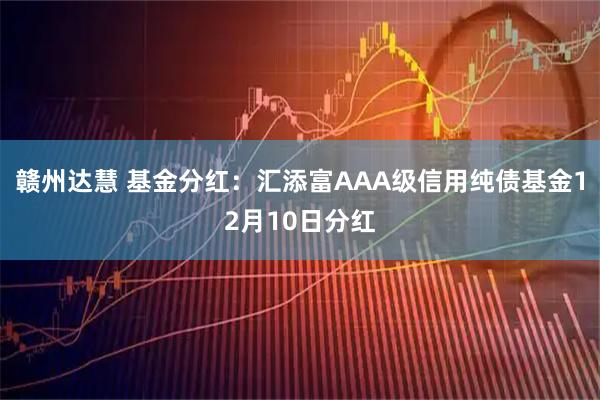 赣州达慧 基金分红：汇添富AAA级信用纯债基金12月10日分红
