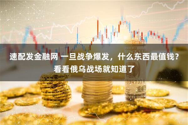 速配发金融网 一旦战争爆发，什么东西最值钱？看看俄乌战场就知道了
