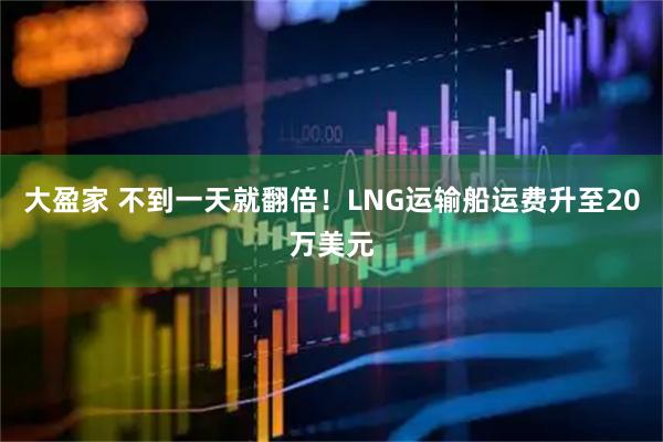 大盈家 不到一天就翻倍！LNG运输船运费升至20万美元
