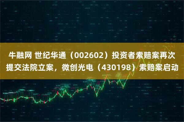 牛融网 世纪华通（002602）投资者索赔案再次提交法院立案，微创光电（430198）索赔案启动