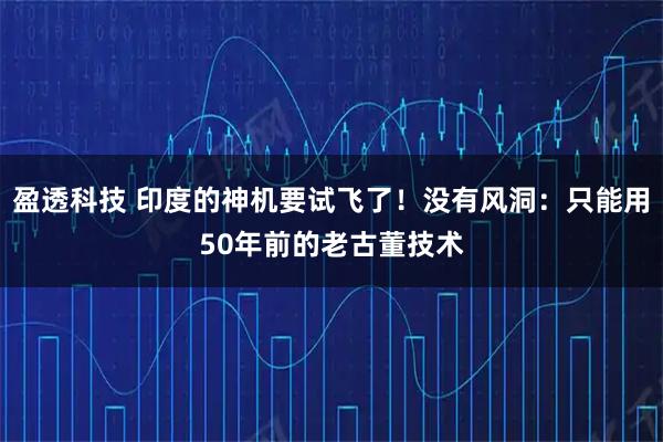 盈透科技 印度的神机要试飞了！没有风洞：只能用50年前的老古董技术