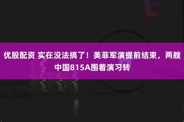 优股配资 实在没法搞了！美菲军演提前结束，两艘中国815A围着演习转