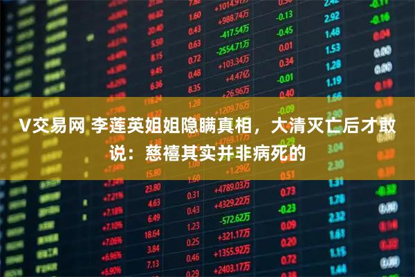V交易网 李莲英姐姐隐瞒真相，大清灭亡后才敢说：慈禧其实并非病死的