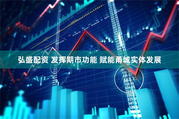 弘盛配资 发挥期市功能 赋能甬城实体发展