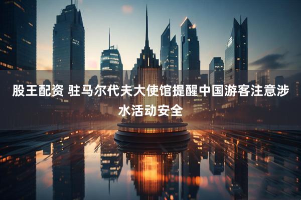 股王配资 驻马尔代夫大使馆提醒中国游客注意涉水活动安全