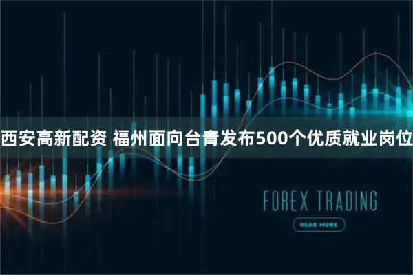 西安高新配资 福州面向台青发布500个优质就业岗位
