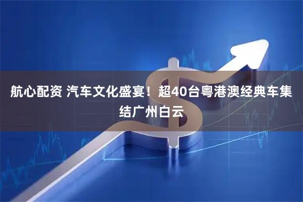 航心配资 汽车文化盛宴！超40台粤港澳经典车集结广州白云